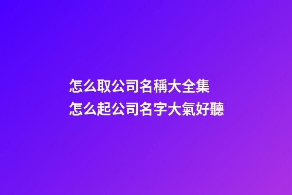 怎么取公司名稱大全集 怎么起公司名字大氣好聽